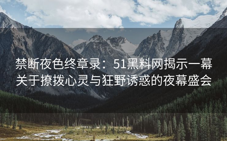 禁断夜色终章录：51黑料网揭示一幕关于撩拨心灵与狂野诱惑的夜幕盛会