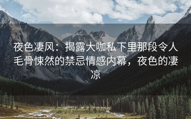 夜色凄风：揭露大咖私下里那段令人毛骨悚然的禁忌情感内幕，夜色的凄凉