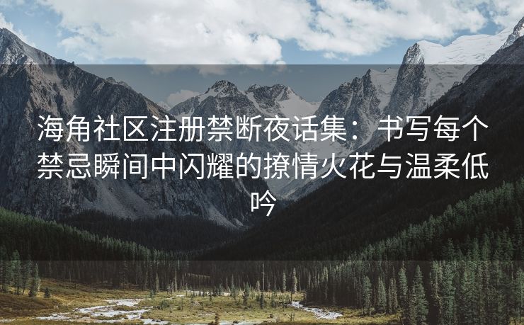 海角社区注册禁断夜话集：书写每个禁忌瞬间中闪耀的撩情火花与温柔低吟