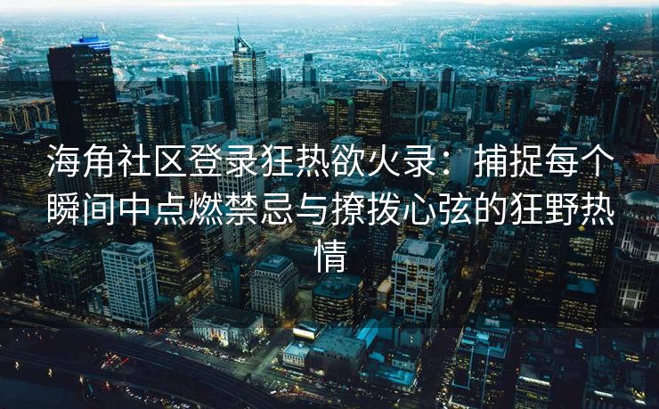 海角社区登录狂热欲火录：捕捉每个瞬间中点燃禁忌与撩拨心弦的狂野热情