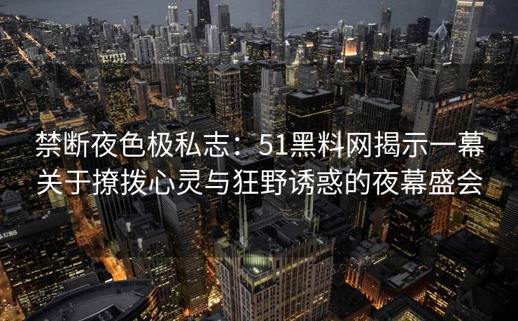 禁断夜色极私志：51黑料网揭示一幕关于撩拨心灵与狂野诱惑的夜幕盛会