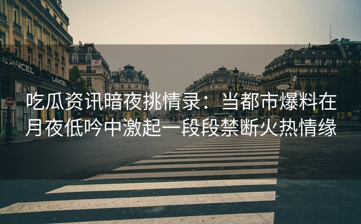 吃瓜资讯暗夜挑情录：当都市爆料在月夜低吟中激起一段段禁断火热情缘