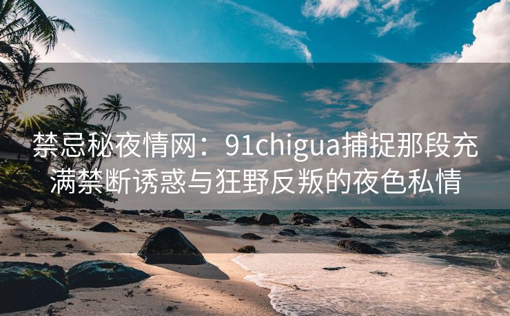 禁忌秘夜情网：91chigua捕捉那段充满禁断诱惑与狂野反叛的夜色私情