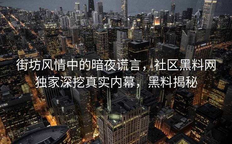 街坊风情中的暗夜谎言，社区黑料网独家深挖真实内幕，黑料揭秘