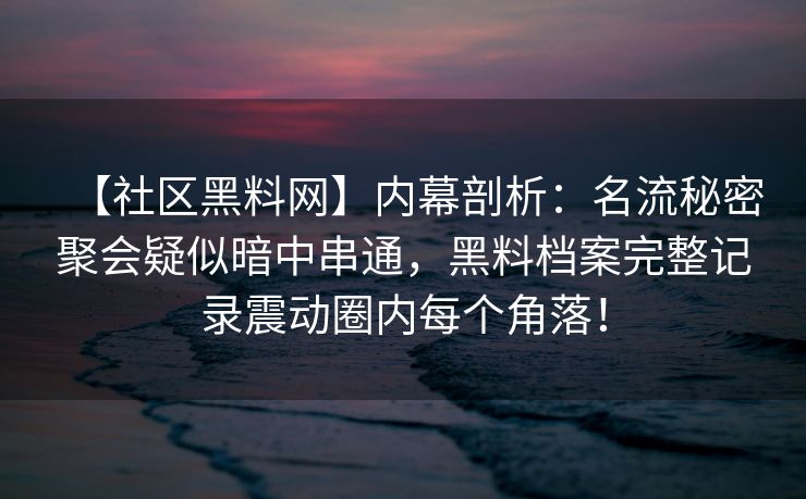 【社区黑料网】内幕剖析：名流秘密聚会疑似暗中串通，黑料档案完整记录震动圈内每个角落！