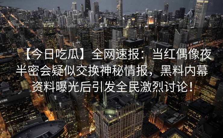 【今日吃瓜】全网速报：当红偶像夜半密会疑似交换神秘情报，黑料内幕资料曝光后引发全民激烈讨论！