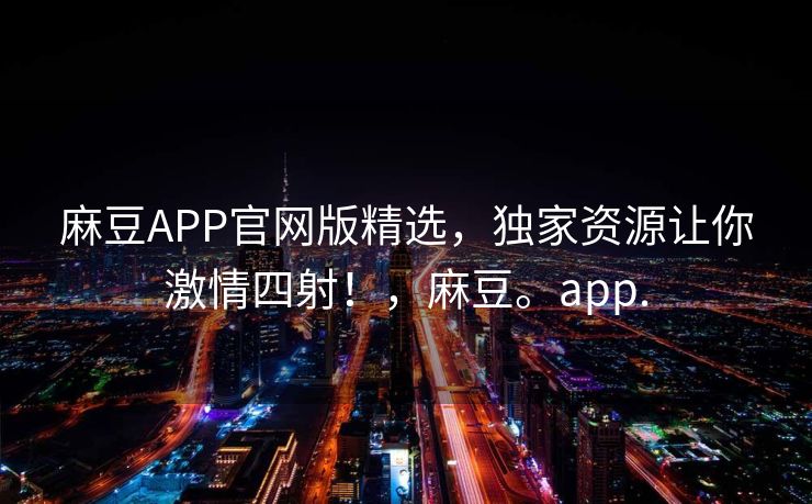 麻豆APP官网版精选，独家资源让你激情四射！，麻豆。app.