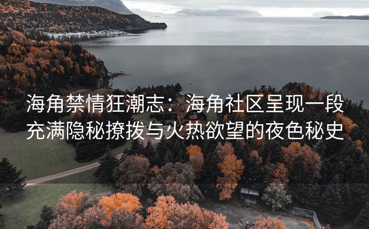 海角禁情狂潮志：海角社区呈现一段充满隐秘撩拨与火热欲望的夜色秘史