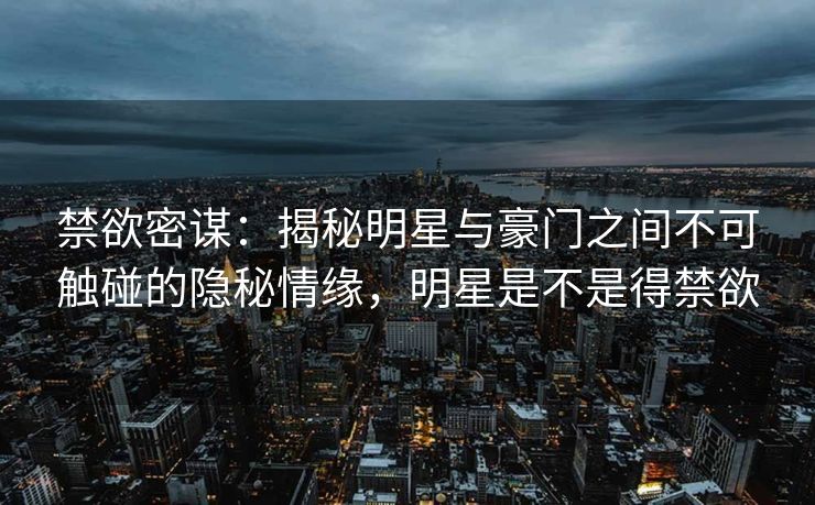 禁欲密谋：揭秘明星与豪门之间不可触碰的隐秘情缘，明星是不是得禁欲